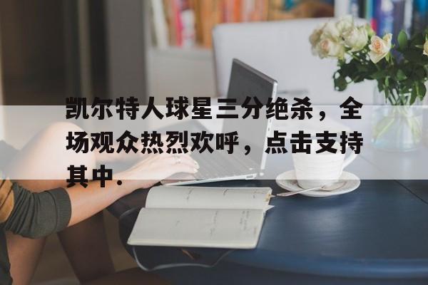 Yabo Sports-凯尔特人球星三分绝杀，全场观众热烈欢呼，点击支持其中.-Yabo Sports