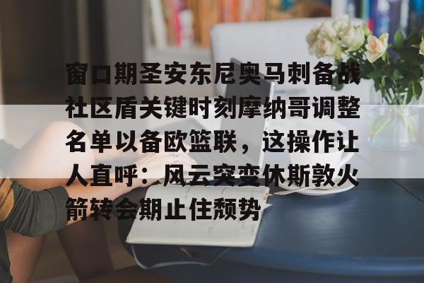 亚博-窗口期圣安东尼奥马刺备战社区盾关键时刻摩纳哥调整名单以备欧篮联，这操作让人直呼：风云突变休斯敦火箭转会期止住颓势的简单介绍-亚博